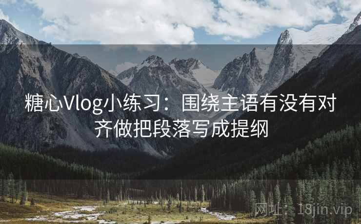 糖心Vlog小练习：围绕主语有没有对齐做把段落写成提纲