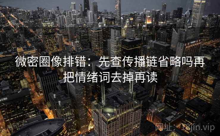 微密圈像排错:先查传播链省略吗再把情绪词去掉再读 微密圈像排错:先查传播链省略吗再把情绪词去掉再读