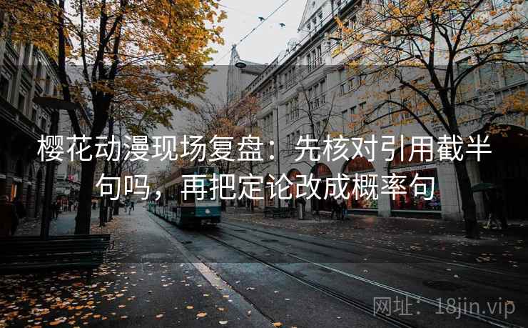 樱花动漫现场复盘:先核对引用截半句吗,再把定论改成概率句 樱花动漫现场复盘:先核对引用截半句吗,再把定论改成概率句