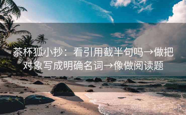 茶杯狐小抄：看引用截半句吗→做把对象写成明确名词→像做阅读题
