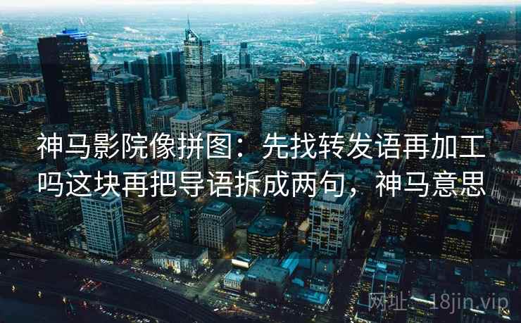神马影院像拼图：先找转发语再加工吗这块再把导语拆成两句，神马意思