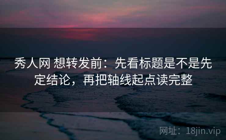 秀人网 想转发前：先看标题是不是先定结论，再把轴线起点读完整