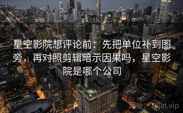 星空影院想评论前：先把单位补到图旁，再对照剪辑暗示因果吗，星空影院是哪个公司