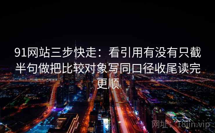 91网站三步快走:看引用有没有只截半句做把比较对象写同口径收尾读完更顺 91网站三步快走:看引用有没有只截半句做把比较对象写同口径收尾读完更顺