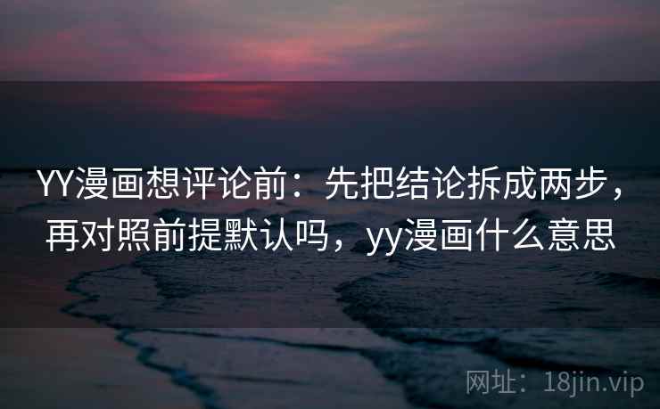 YY漫画想评论前：先把结论拆成两步，再对照前提默认吗，yy漫画什么意思