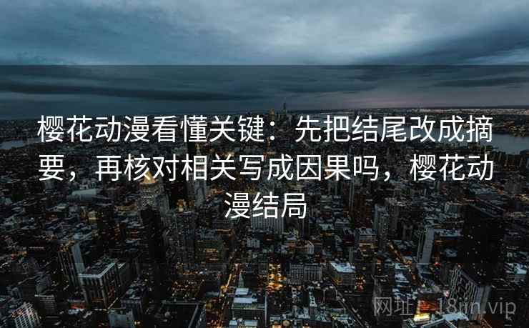 樱花动漫看懂关键：先把结尾改成摘要，再核对相关写成因果吗，樱花动漫结局