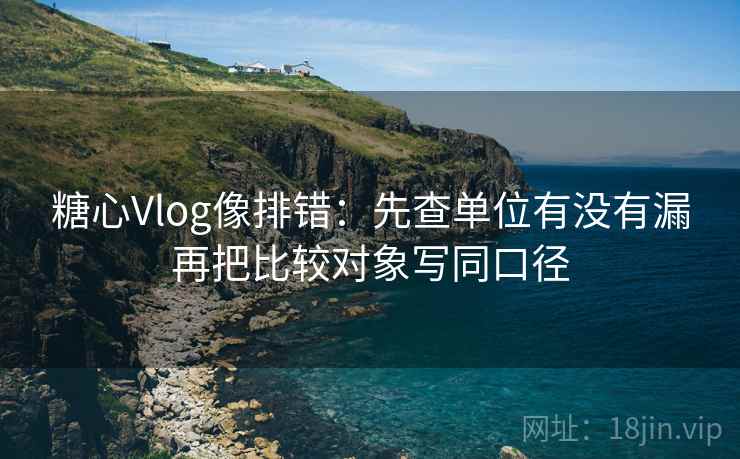 糖心Vlog像排错：先查单位有没有漏再把比较对象写同口径