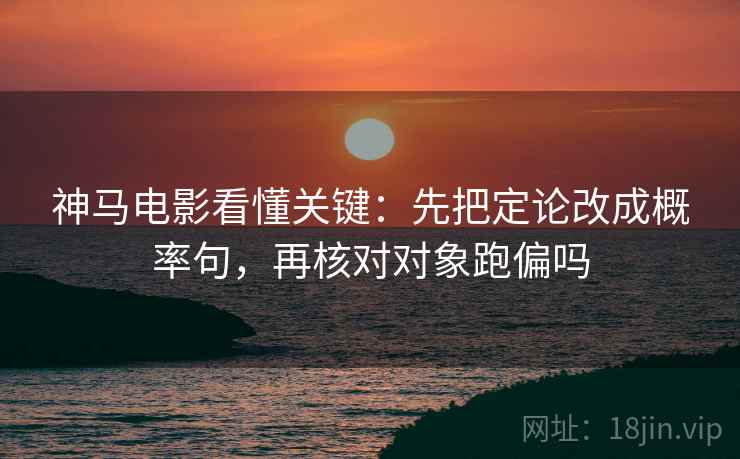 神马电影看懂关键：先把定论改成概率句，再核对对象跑偏吗