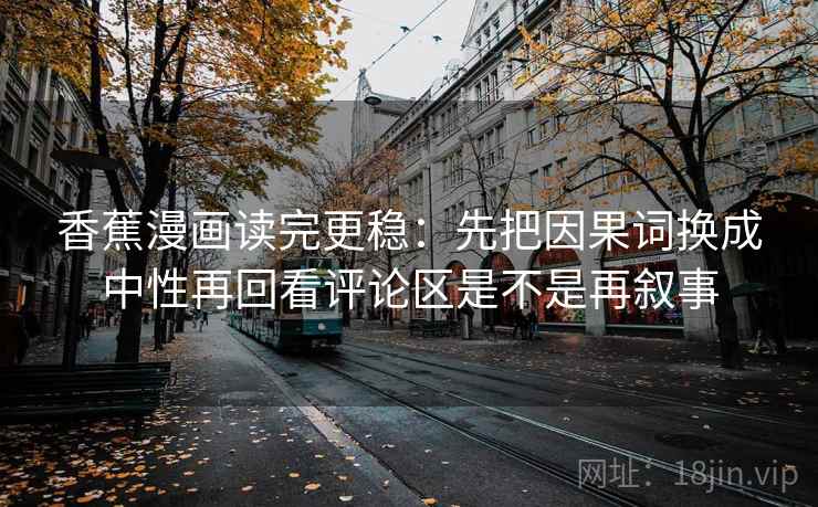 香蕉漫画读完更稳：先把因果词换成中性再回看评论区是不是再叙事