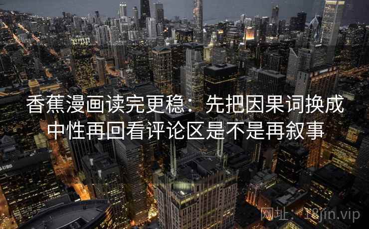 香蕉漫画读完更稳：先把因果词换成中性再回看评论区是不是再叙事
