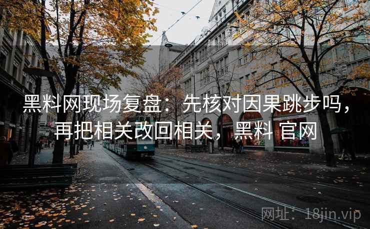 <strong>黑料网</strong>现场复盘：先核对因果跳步吗，再把相关改回相关，黑料 官网