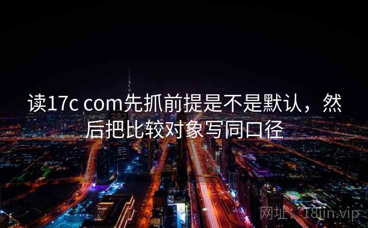 读17c com先抓前提是不是默认，然后把比较对象写同口径