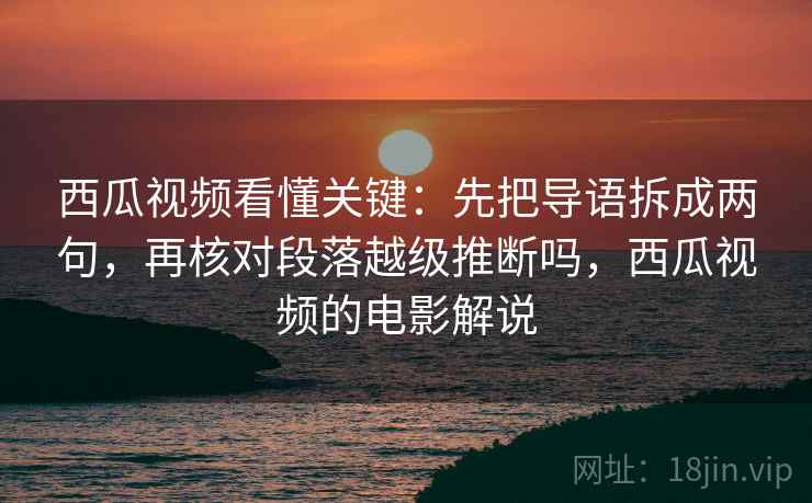 西瓜视频看懂关键：先把导语拆成两句，再核对段落越级推断吗，西瓜视频的电影解说