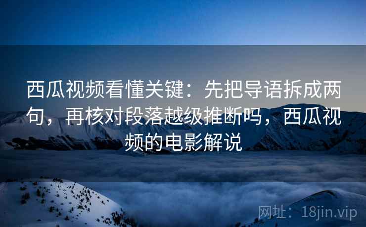 西瓜视频看懂关键：先把导语拆成两句，再核对段落越级推断吗，西瓜视频的电影解说