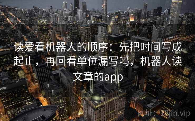 读爱看机器人的顺序：先把时间写成起止，再回看单位漏写吗，机器人读文章的app