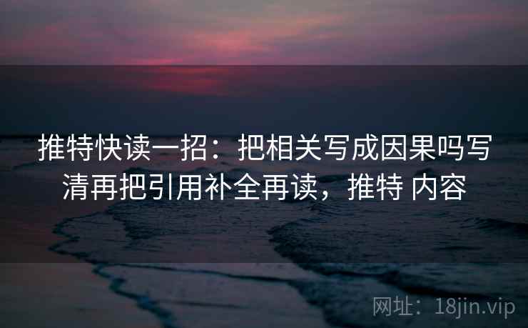 推特快读一招：把相关写成因果吗写清再把引用补全再读，推特 内容