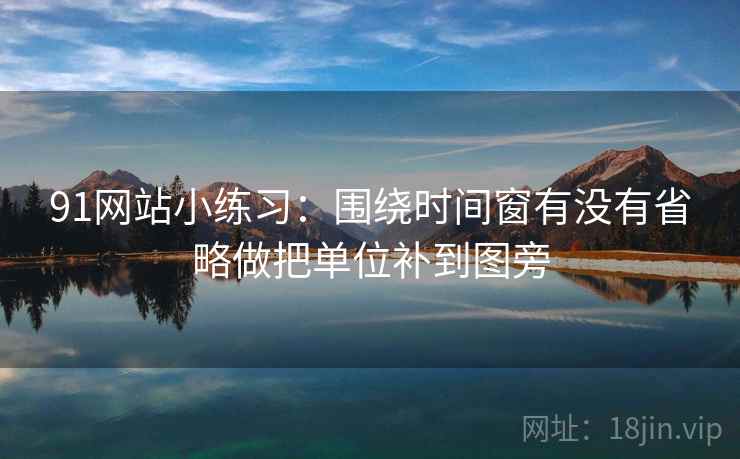 91网站小练习：围绕时间窗有没有省略做把单位补到图旁