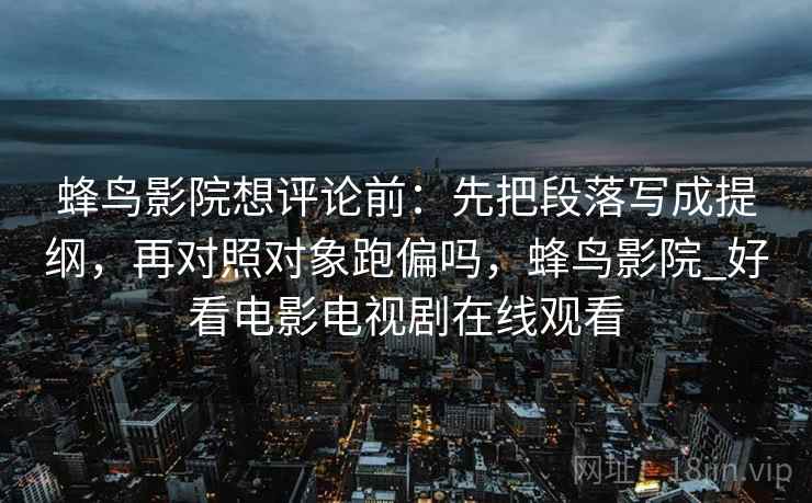蜂鸟影院想评论前：先把段落写成提纲，再对照对象跑偏吗，蜂鸟影院_好看电影电视剧在线观看
