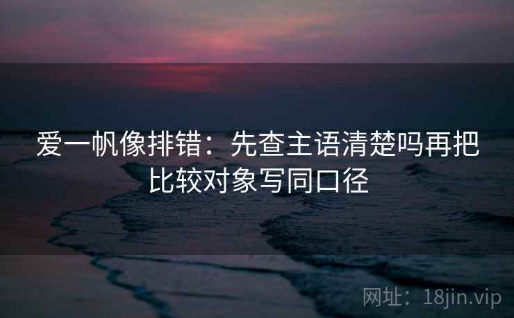 爱一帆像排错：先查主语清楚吗再把比较对象写同口径