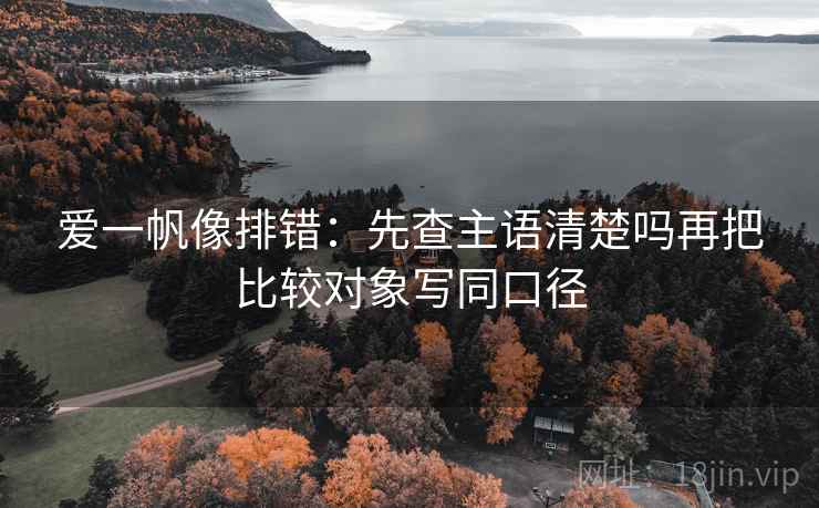 爱一帆像排错：先查主语清楚吗再把比较对象写同口径