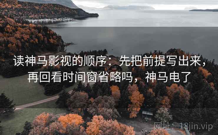 读神马影视的顺序：先把前提写出来，再回看时间窗省略吗，神马电了