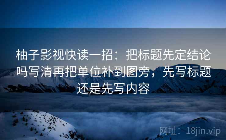 柚子影视快读一招：把标题先定结论吗写清再把单位补到图旁，先写标题还是先写内容