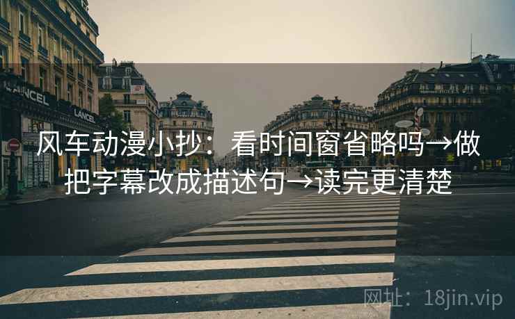 风车动漫小抄：看时间窗省略吗→做把字幕改成描述句→读完更清楚