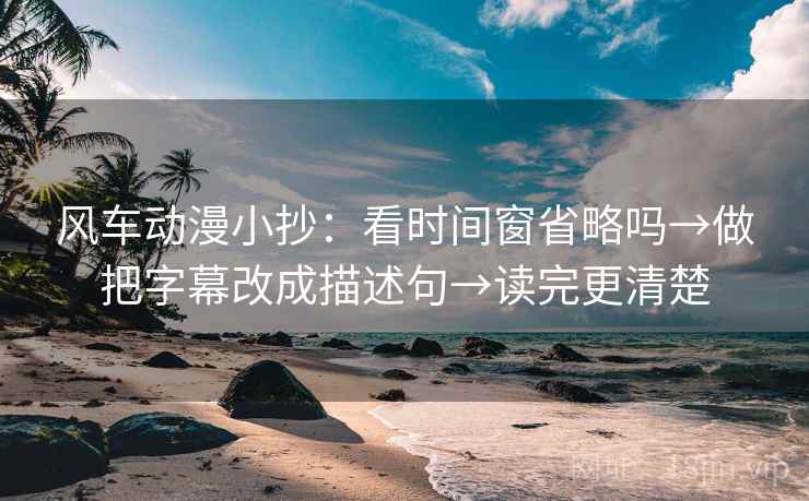 风车动漫小抄：看时间窗省略吗→做把字幕改成描述句→读完更清楚