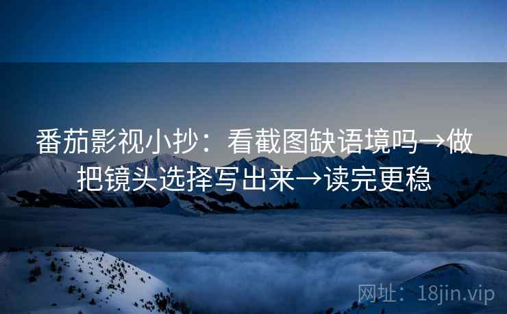 番茄影视小抄：看截图缺语境吗→做把镜头选择写出来→读完更稳