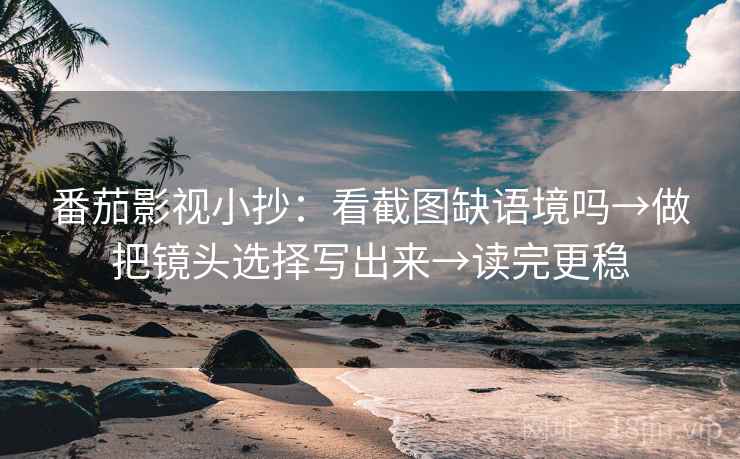 番茄影视小抄：看截图缺语境吗→做把镜头选择写出来→读完更稳