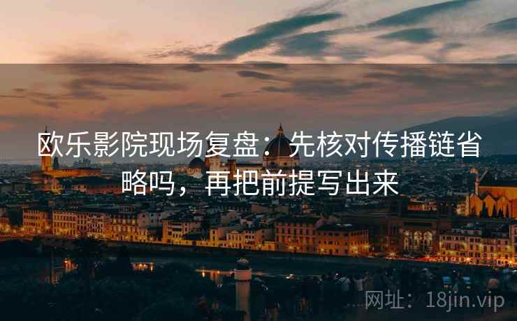 欧乐影院现场复盘：先核对传播链省略吗，再把前提写出来