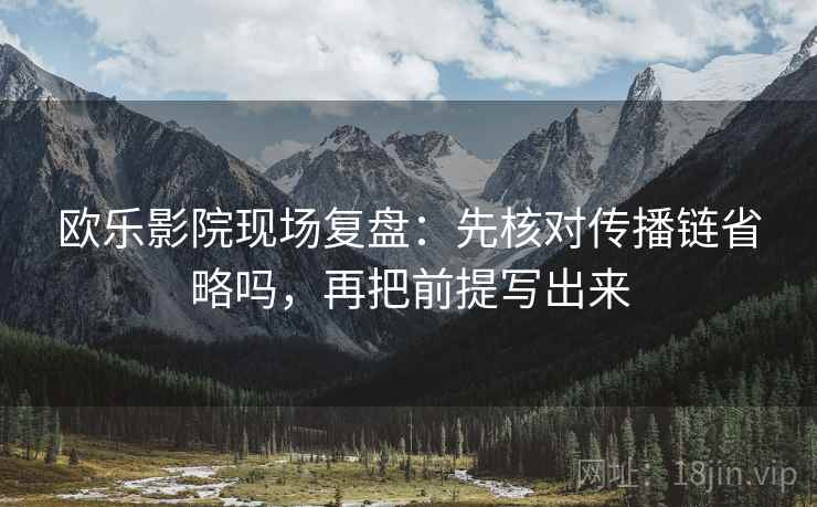 欧乐影院现场复盘：先核对传播链省略吗，再把前提写出来