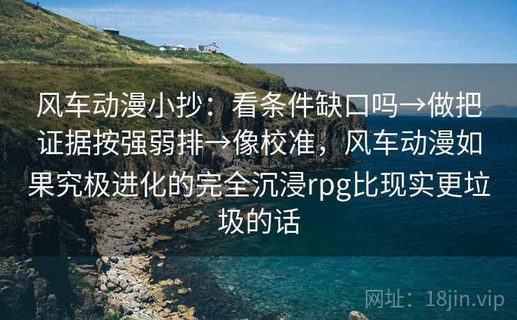风车动漫小抄：看条件缺口吗→做把证据按强弱排→像校准，风车动漫如果究极进化的完全沉浸rpg比现实更垃圾的话