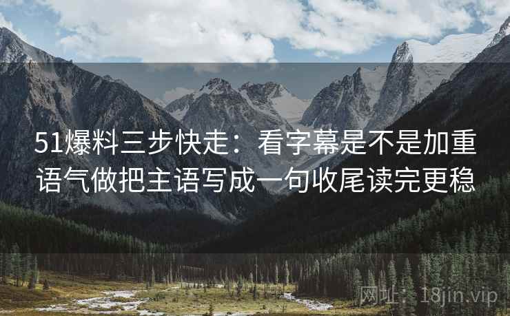 51爆料三步快走：看字幕是不是加重语气做把主语写成一句收尾读完更稳