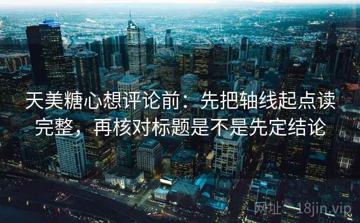天美糖心想评论前：先把轴线起点读完整，再核对标题是不是先定结论