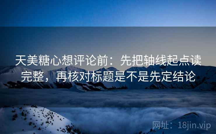 天美糖心想评论前：先把轴线起点读完整，再核对标题是不是先定结论