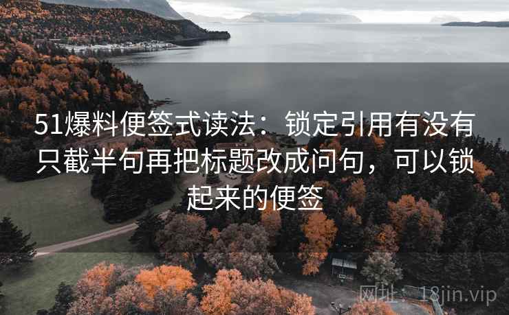 51爆料便签式读法：锁定引用有没有只截半句再把标题改成问句，可以锁起来的便签