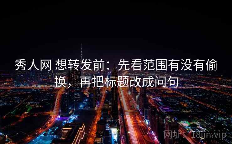 秀人网 想转发前：先看范围有没有偷换，再把标题改成问句