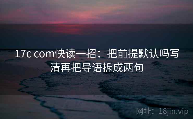 17c com快读一招：把前提默认吗写清再把导语拆成两句