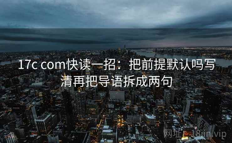 17c com快读一招：把前提默认吗写清再把导语拆成两句