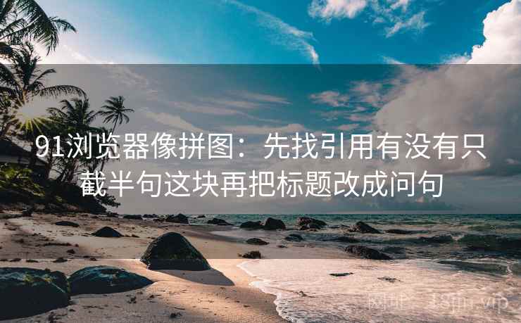 91浏览器像拼图：先找引用有没有只截半句这块再把标题改成问句