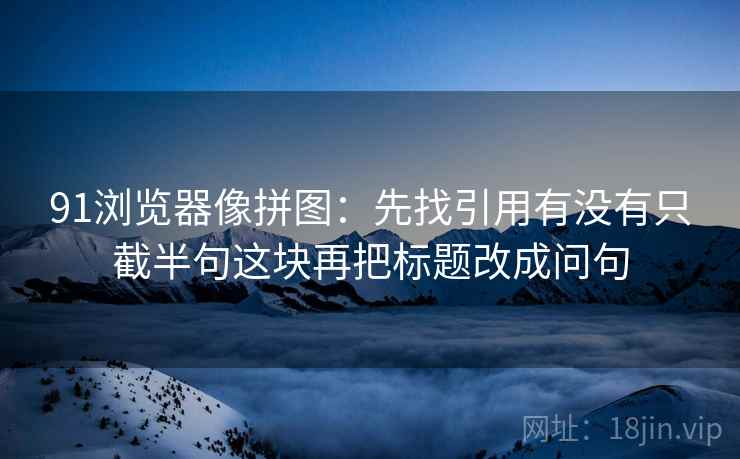 91浏览器像拼图：先找引用有没有只截半句这块再把标题改成问句