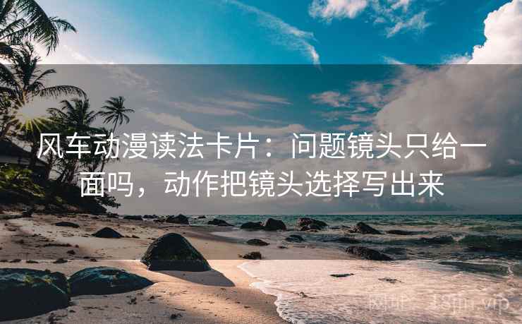 风车动漫读法卡片：问题镜头只给一面吗，动作把镜头选择写出来