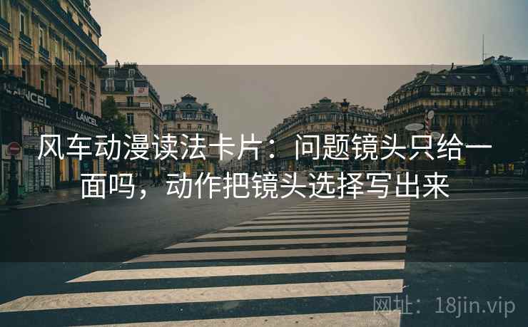 风车动漫读法卡片：问题镜头只给一面吗，动作把镜头选择写出来