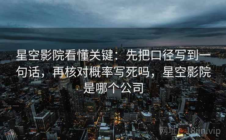 星空影院看懂关键：先把口径写到一句话，再核对概率写死吗，星空影院是哪个公司