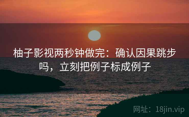 柚子影视两秒钟做完：确认因果跳步吗，立刻把例子标成例子