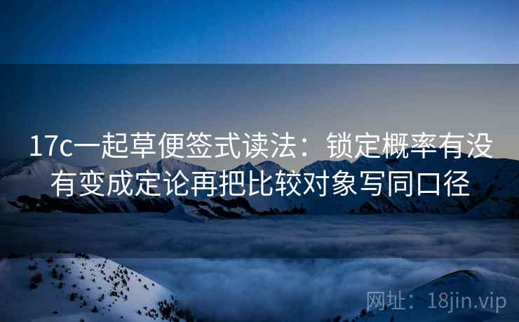 17c一起草便签式读法：锁定概率有没有变成定论再把比较对象写同口径