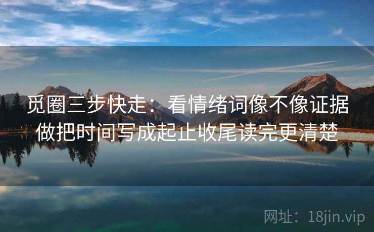 觅圈三步快走：看情绪词像不像证据做把时间写成起止收尾读完更清楚