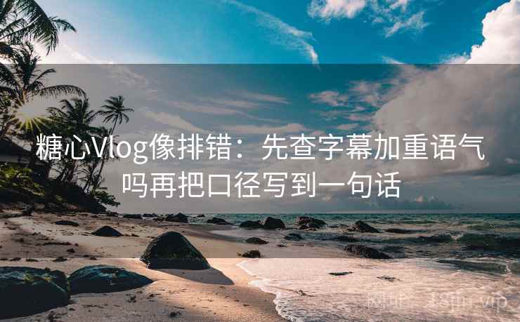 糖心Vlog像排错：先查字幕加重语气吗再把口径写到一句话
