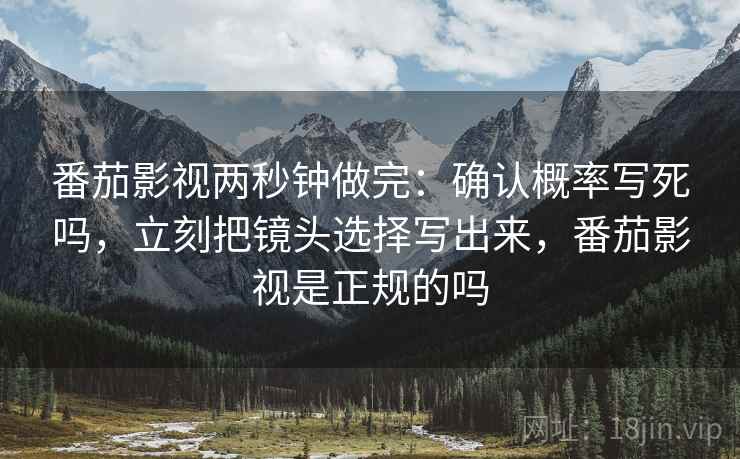 番茄影视两秒钟做完：确认概率写死吗，立刻把镜头选择写出来，番茄影视是正规的吗
